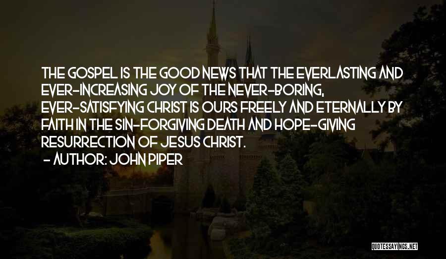John Piper Quotes: The Gospel Is The Good News That The Everlasting And Ever-increasing Joy Of The Never-boring, Ever-satisfying Christ Is Ours Freely