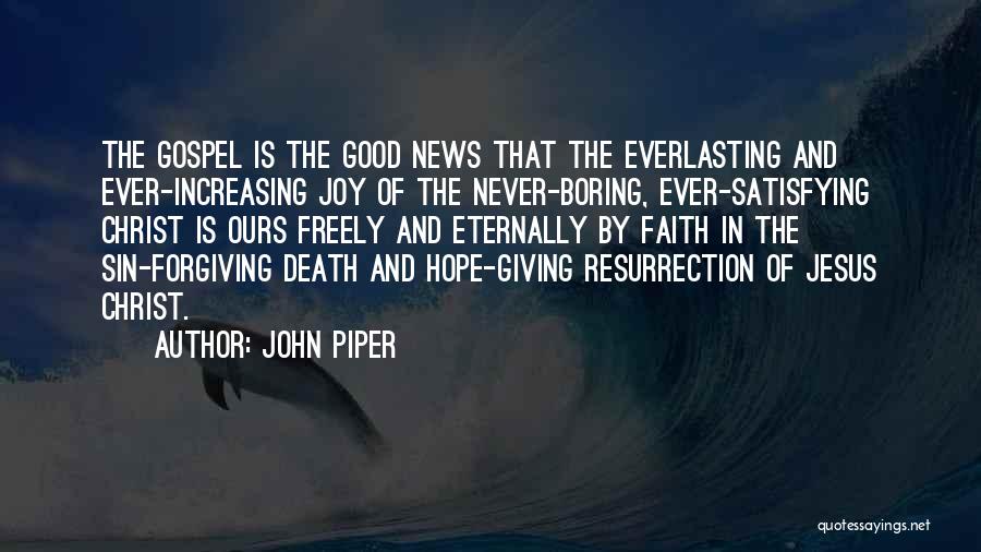John Piper Quotes: The Gospel Is The Good News That The Everlasting And Ever-increasing Joy Of The Never-boring, Ever-satisfying Christ Is Ours Freely