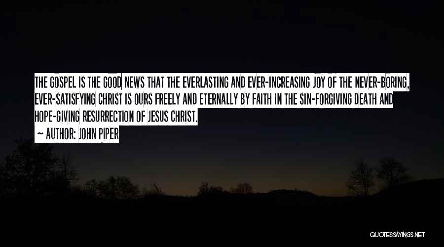 John Piper Quotes: The Gospel Is The Good News That The Everlasting And Ever-increasing Joy Of The Never-boring, Ever-satisfying Christ Is Ours Freely