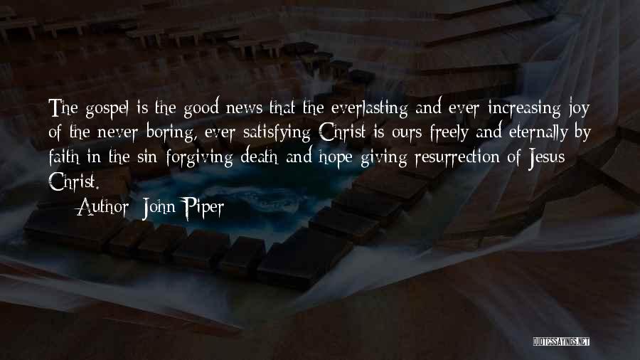 John Piper Quotes: The Gospel Is The Good News That The Everlasting And Ever-increasing Joy Of The Never-boring, Ever-satisfying Christ Is Ours Freely