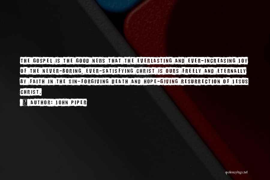 John Piper Quotes: The Gospel Is The Good News That The Everlasting And Ever-increasing Joy Of The Never-boring, Ever-satisfying Christ Is Ours Freely