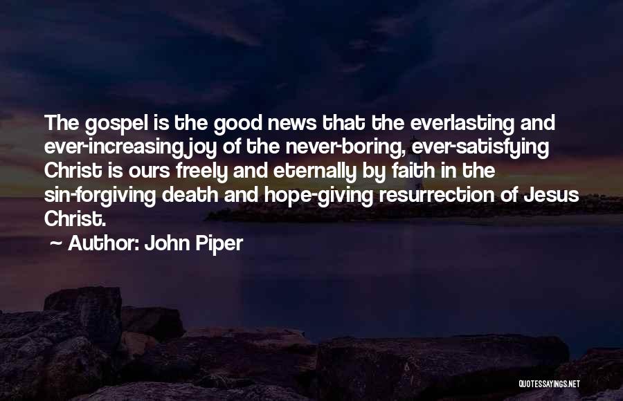 John Piper Quotes: The Gospel Is The Good News That The Everlasting And Ever-increasing Joy Of The Never-boring, Ever-satisfying Christ Is Ours Freely