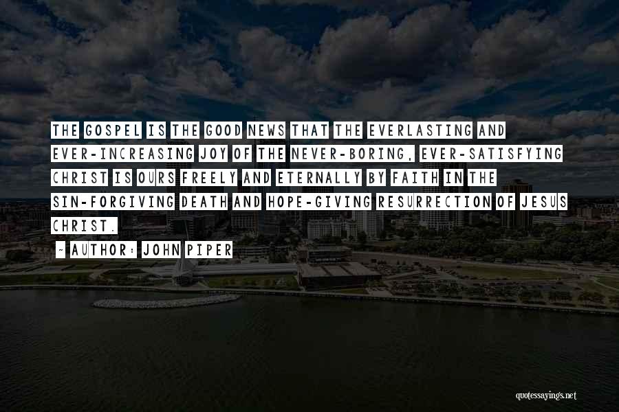 John Piper Quotes: The Gospel Is The Good News That The Everlasting And Ever-increasing Joy Of The Never-boring, Ever-satisfying Christ Is Ours Freely
