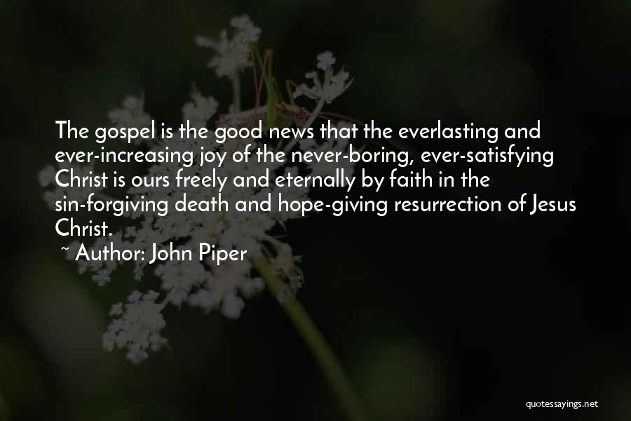 John Piper Quotes: The Gospel Is The Good News That The Everlasting And Ever-increasing Joy Of The Never-boring, Ever-satisfying Christ Is Ours Freely