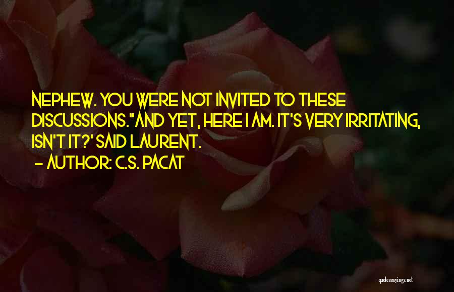 C.S. Pacat Quotes: Nephew. You Were Not Invited To These Discussions.''and Yet, Here I Am. It's Very Irritating, Isn't It?' Said Laurent.