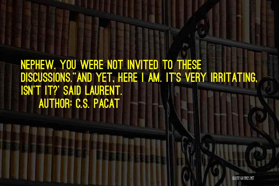 C.S. Pacat Quotes: Nephew. You Were Not Invited To These Discussions.''and Yet, Here I Am. It's Very Irritating, Isn't It?' Said Laurent.