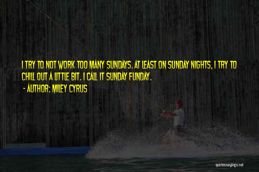 Miley Cyrus Quotes: I Try To Not Work Too Many Sundays. At Least On Sunday Nights, I Try To Chill Out A Little