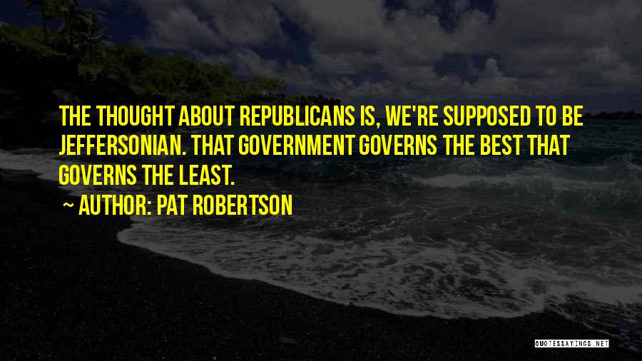 Pat Robertson Quotes: The Thought About Republicans Is, We're Supposed To Be Jeffersonian. That Government Governs The Best That Governs The Least.
