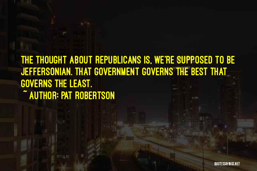 Pat Robertson Quotes: The Thought About Republicans Is, We're Supposed To Be Jeffersonian. That Government Governs The Best That Governs The Least.