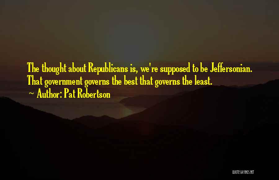 Pat Robertson Quotes: The Thought About Republicans Is, We're Supposed To Be Jeffersonian. That Government Governs The Best That Governs The Least.