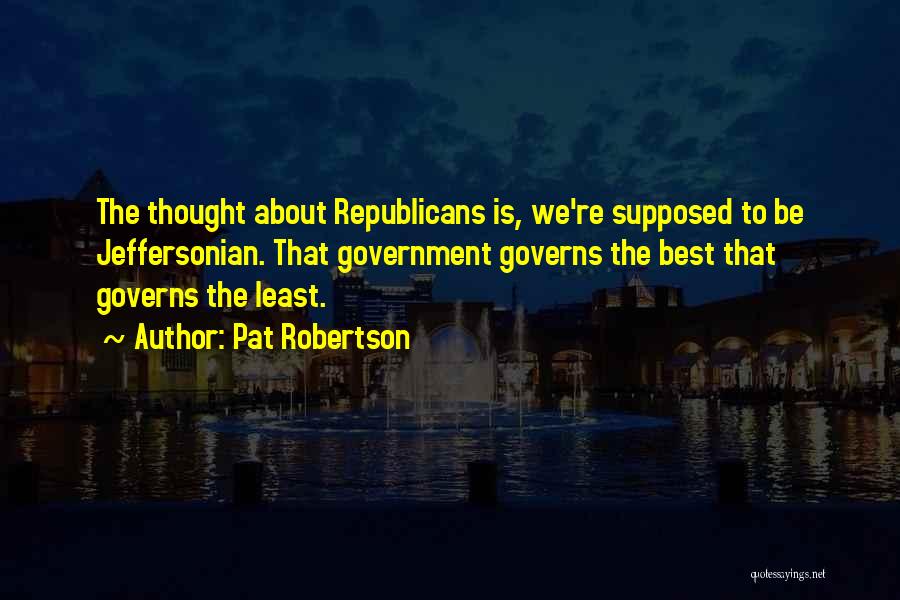 Pat Robertson Quotes: The Thought About Republicans Is, We're Supposed To Be Jeffersonian. That Government Governs The Best That Governs The Least.