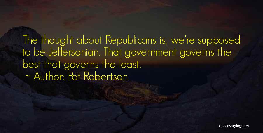 Pat Robertson Quotes: The Thought About Republicans Is, We're Supposed To Be Jeffersonian. That Government Governs The Best That Governs The Least.