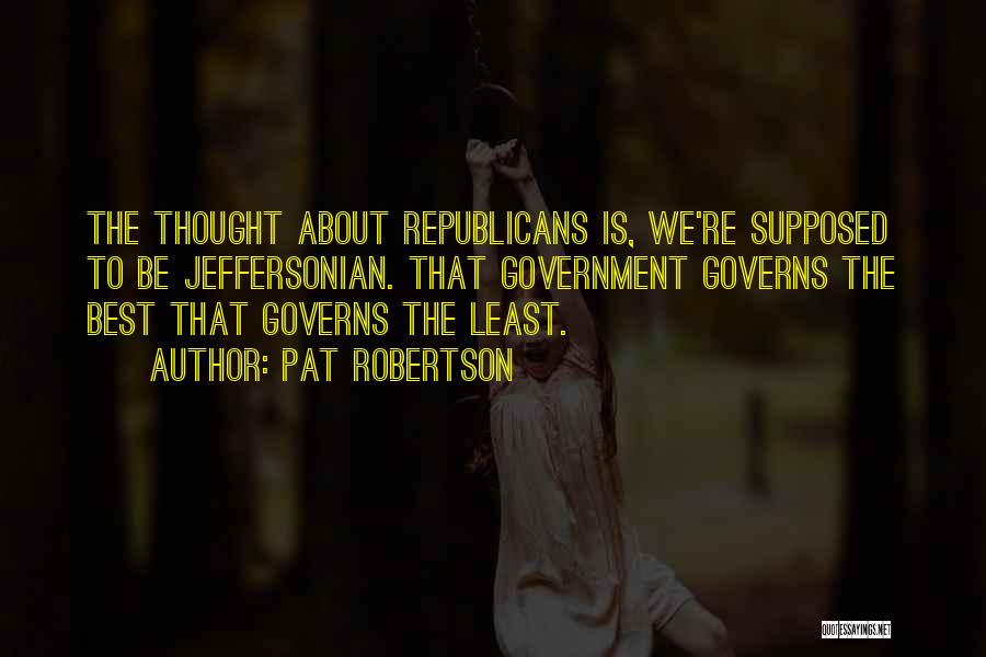 Pat Robertson Quotes: The Thought About Republicans Is, We're Supposed To Be Jeffersonian. That Government Governs The Best That Governs The Least.