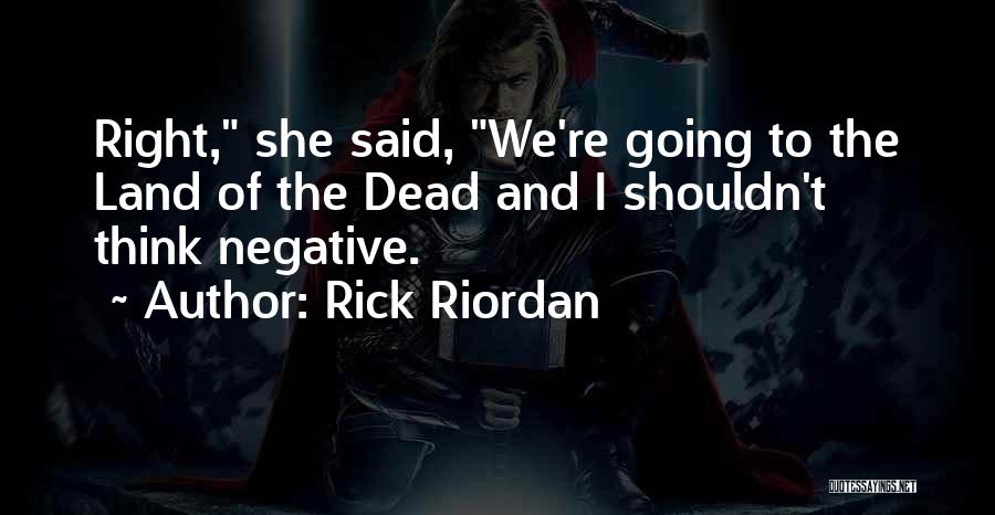 Rick Riordan Quotes: Right, She Said, We're Going To The Land Of The Dead And I Shouldn't Think Negative.