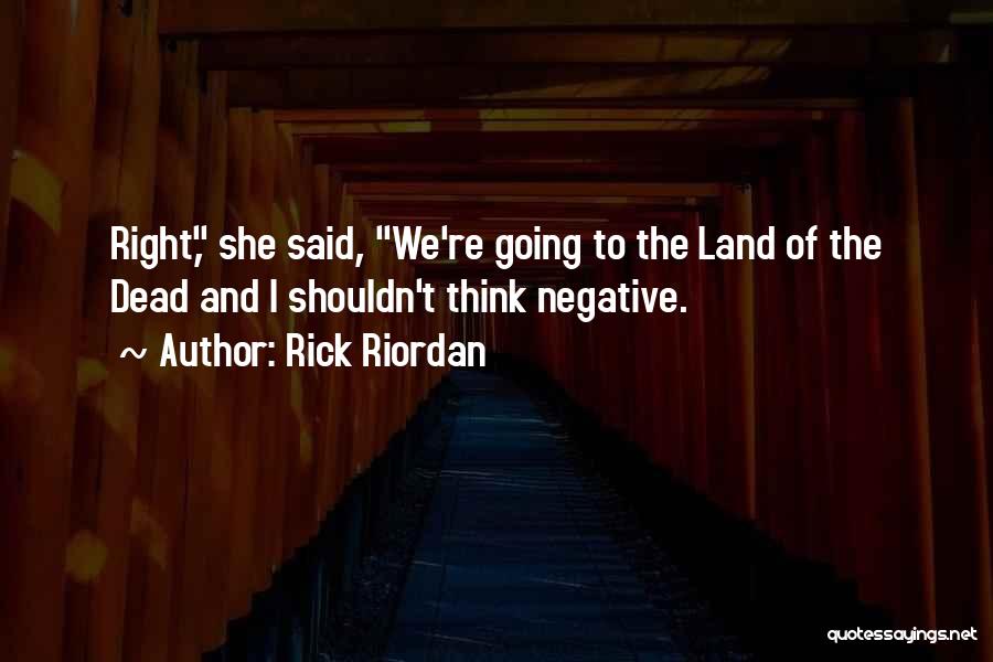 Rick Riordan Quotes: Right, She Said, We're Going To The Land Of The Dead And I Shouldn't Think Negative.