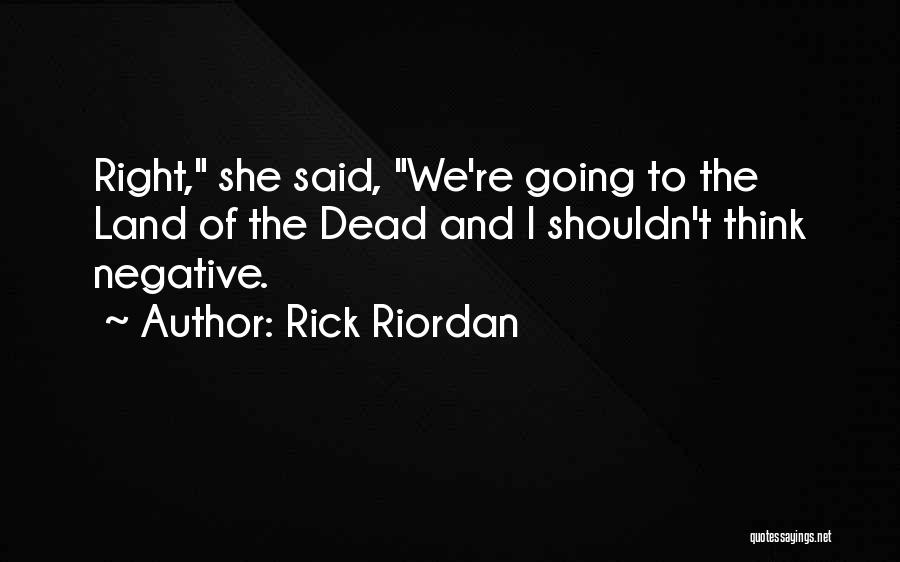 Rick Riordan Quotes: Right, She Said, We're Going To The Land Of The Dead And I Shouldn't Think Negative.