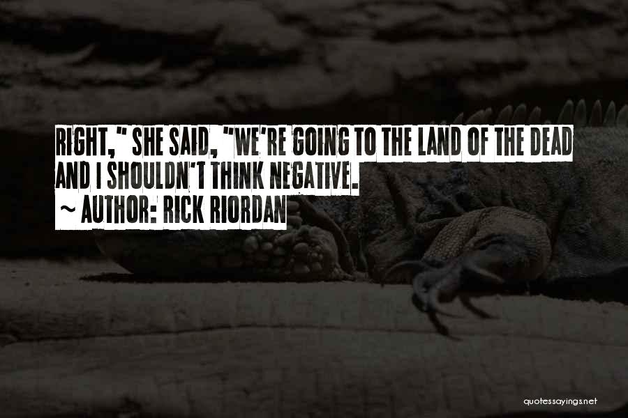 Rick Riordan Quotes: Right, She Said, We're Going To The Land Of The Dead And I Shouldn't Think Negative.