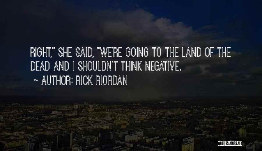 Rick Riordan Quotes: Right, She Said, We're Going To The Land Of The Dead And I Shouldn't Think Negative.