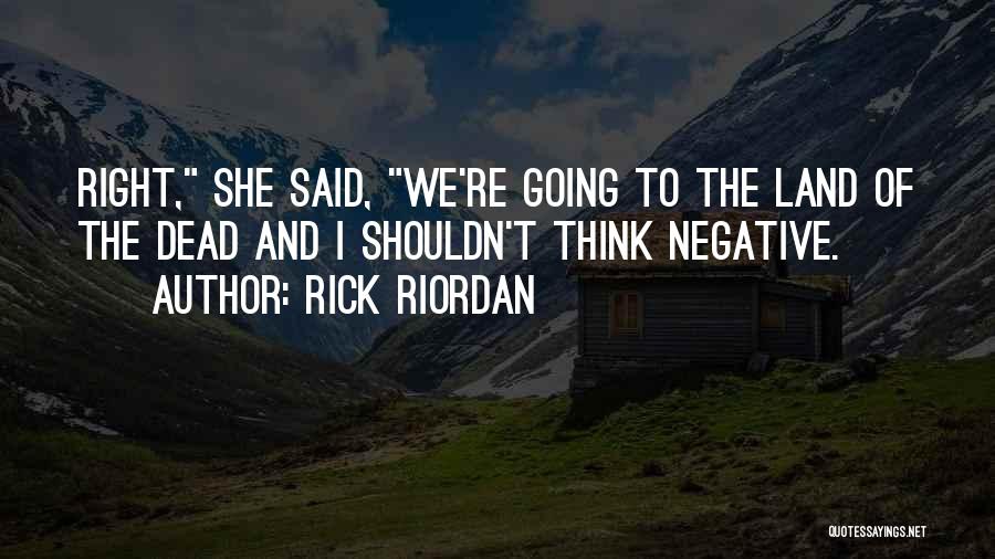 Rick Riordan Quotes: Right, She Said, We're Going To The Land Of The Dead And I Shouldn't Think Negative.