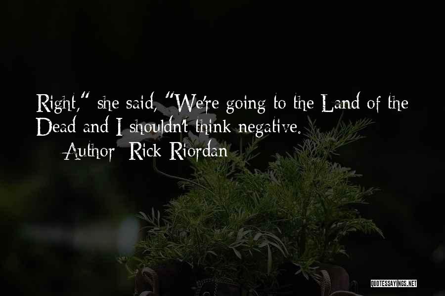Rick Riordan Quotes: Right, She Said, We're Going To The Land Of The Dead And I Shouldn't Think Negative.