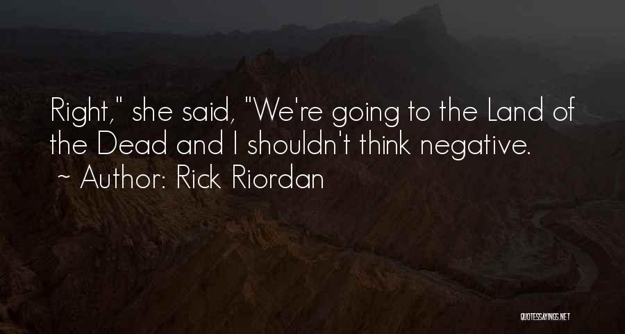 Rick Riordan Quotes: Right, She Said, We're Going To The Land Of The Dead And I Shouldn't Think Negative.