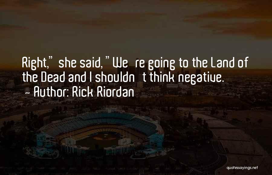 Rick Riordan Quotes: Right, She Said, We're Going To The Land Of The Dead And I Shouldn't Think Negative.