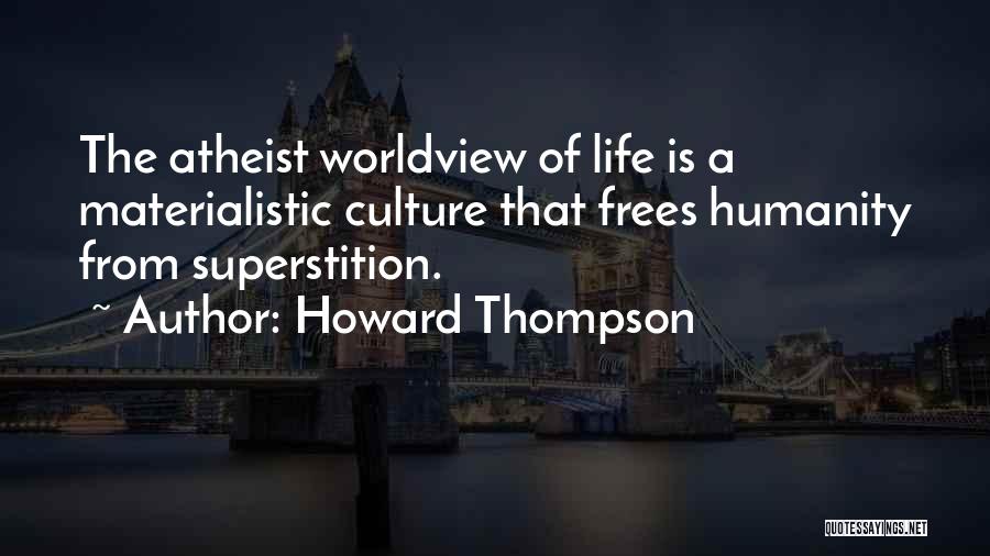 Howard Thompson Quotes: The Atheist Worldview Of Life Is A Materialistic Culture That Frees Humanity From Superstition.