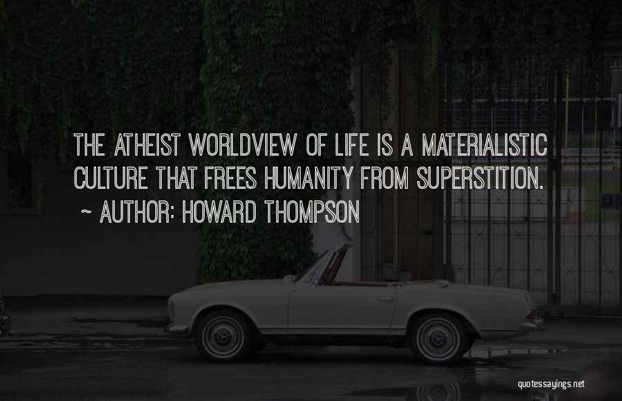Howard Thompson Quotes: The Atheist Worldview Of Life Is A Materialistic Culture That Frees Humanity From Superstition.
