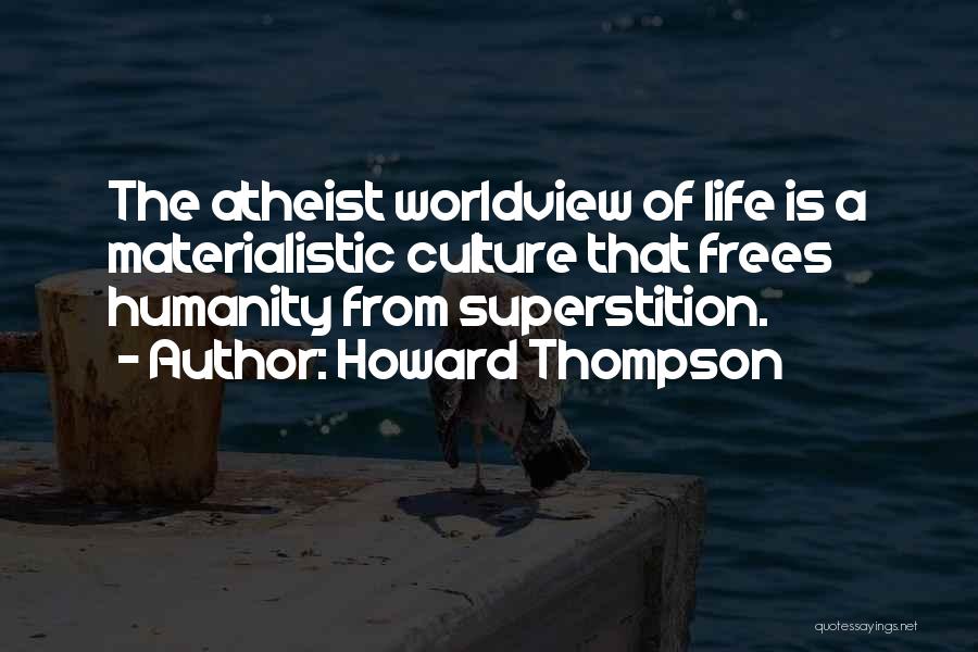 Howard Thompson Quotes: The Atheist Worldview Of Life Is A Materialistic Culture That Frees Humanity From Superstition.
