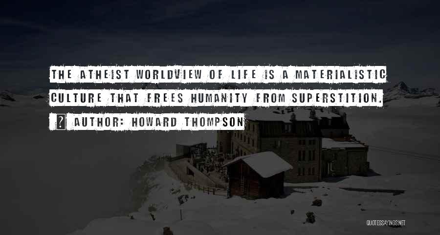 Howard Thompson Quotes: The Atheist Worldview Of Life Is A Materialistic Culture That Frees Humanity From Superstition.