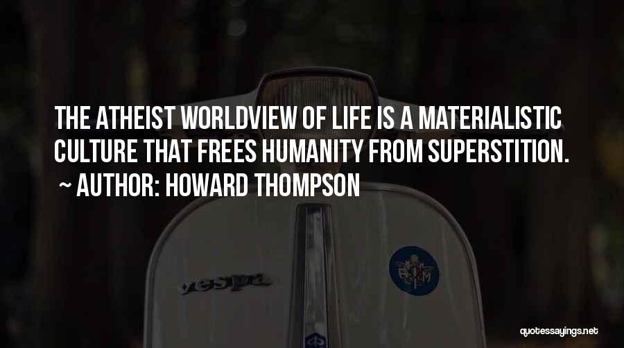 Howard Thompson Quotes: The Atheist Worldview Of Life Is A Materialistic Culture That Frees Humanity From Superstition.
