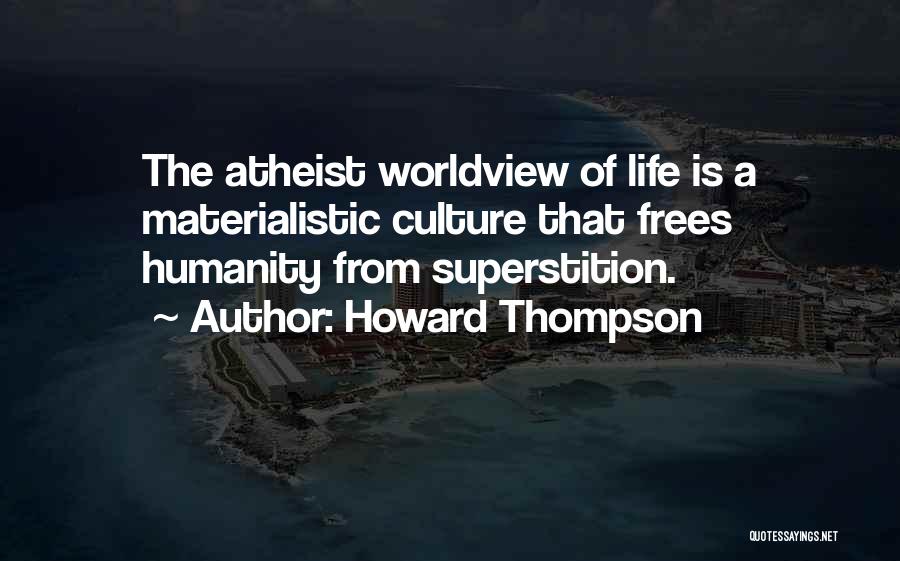 Howard Thompson Quotes: The Atheist Worldview Of Life Is A Materialistic Culture That Frees Humanity From Superstition.