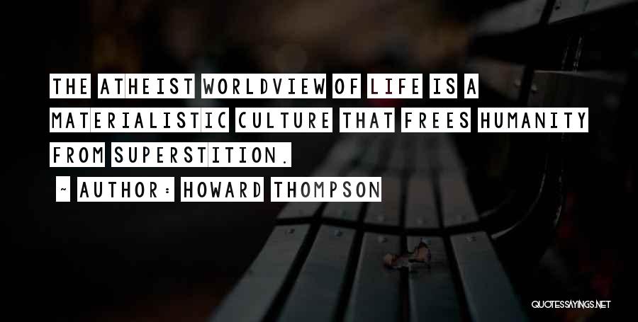 Howard Thompson Quotes: The Atheist Worldview Of Life Is A Materialistic Culture That Frees Humanity From Superstition.