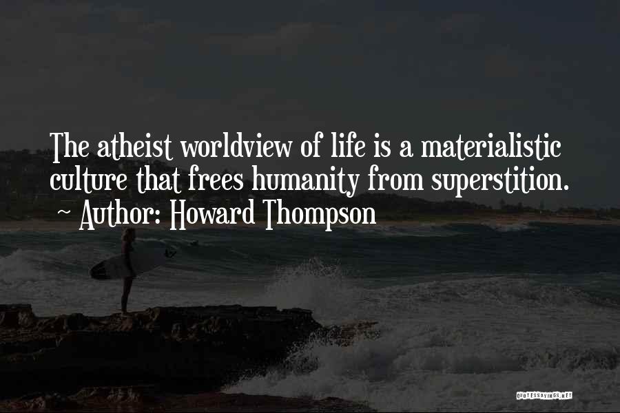 Howard Thompson Quotes: The Atheist Worldview Of Life Is A Materialistic Culture That Frees Humanity From Superstition.