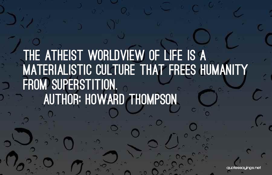 Howard Thompson Quotes: The Atheist Worldview Of Life Is A Materialistic Culture That Frees Humanity From Superstition.