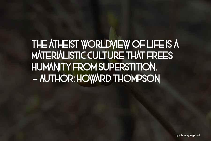 Howard Thompson Quotes: The Atheist Worldview Of Life Is A Materialistic Culture That Frees Humanity From Superstition.