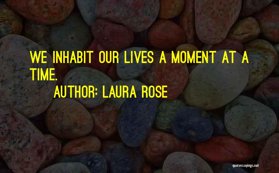 Laura Rose Quotes: We Inhabit Our Lives A Moment At A Time.