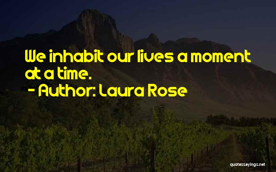 Laura Rose Quotes: We Inhabit Our Lives A Moment At A Time.