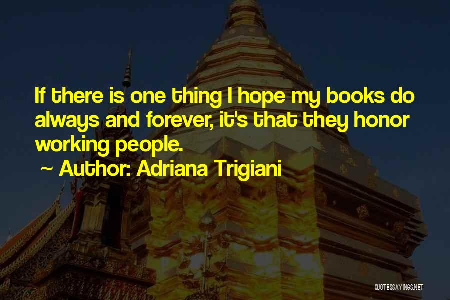 Adriana Trigiani Quotes: If There Is One Thing I Hope My Books Do Always And Forever, It's That They Honor Working People.