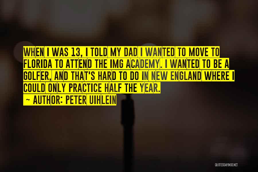 Peter Uihlein Quotes: When I Was 13, I Told My Dad I Wanted To Move To Florida To Attend The Img Academy. I