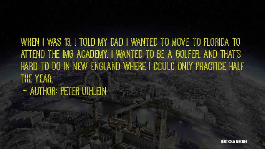 Peter Uihlein Quotes: When I Was 13, I Told My Dad I Wanted To Move To Florida To Attend The Img Academy. I