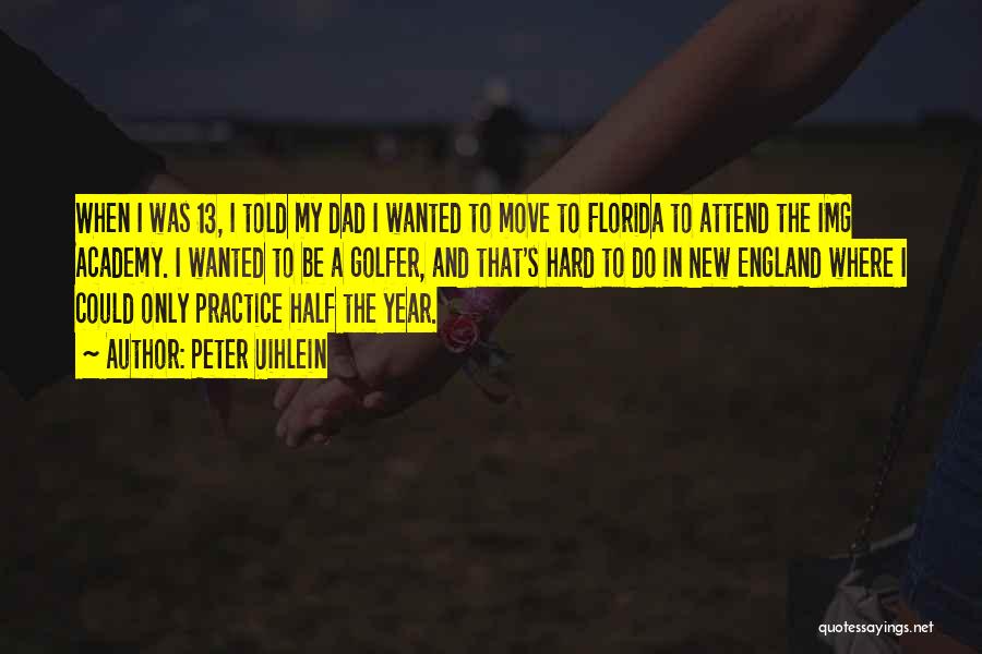 Peter Uihlein Quotes: When I Was 13, I Told My Dad I Wanted To Move To Florida To Attend The Img Academy. I