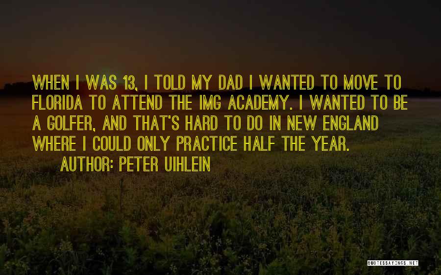Peter Uihlein Quotes: When I Was 13, I Told My Dad I Wanted To Move To Florida To Attend The Img Academy. I