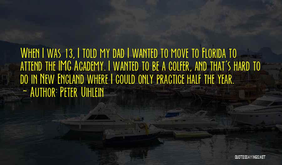 Peter Uihlein Quotes: When I Was 13, I Told My Dad I Wanted To Move To Florida To Attend The Img Academy. I