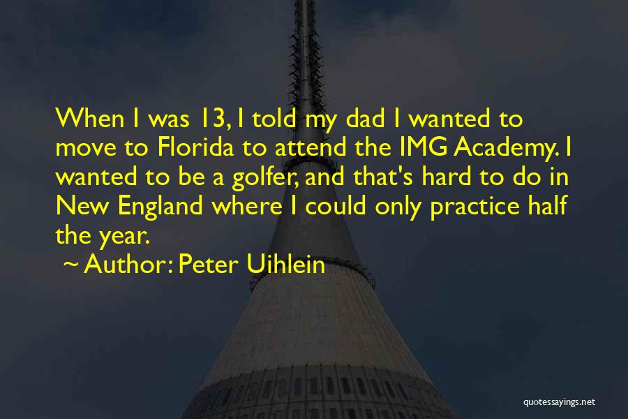 Peter Uihlein Quotes: When I Was 13, I Told My Dad I Wanted To Move To Florida To Attend The Img Academy. I