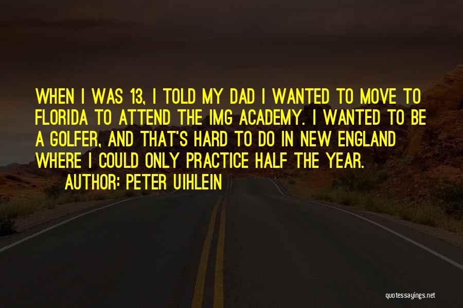 Peter Uihlein Quotes: When I Was 13, I Told My Dad I Wanted To Move To Florida To Attend The Img Academy. I