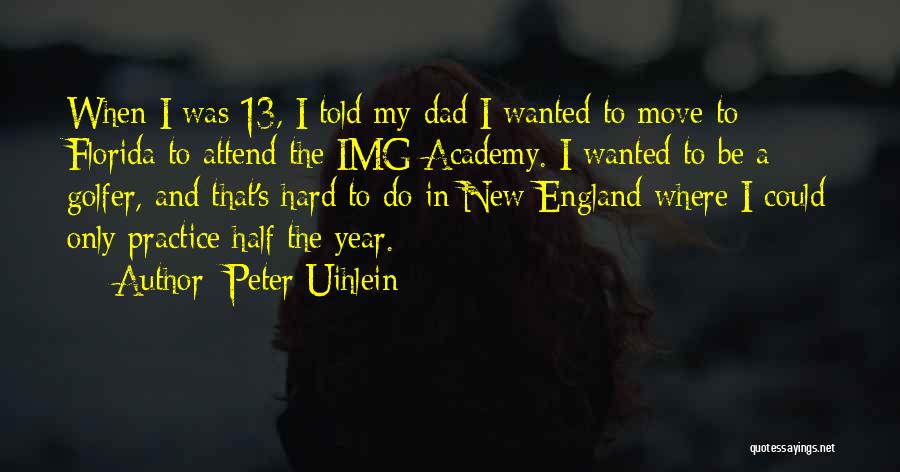 Peter Uihlein Quotes: When I Was 13, I Told My Dad I Wanted To Move To Florida To Attend The Img Academy. I