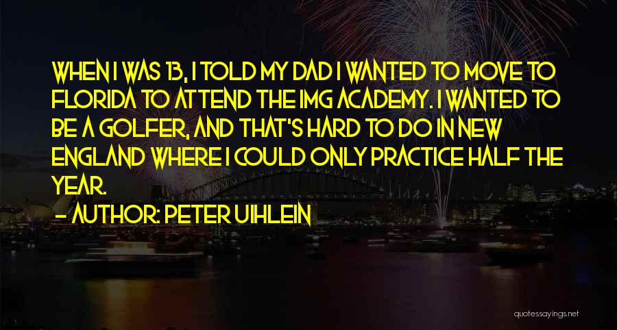 Peter Uihlein Quotes: When I Was 13, I Told My Dad I Wanted To Move To Florida To Attend The Img Academy. I