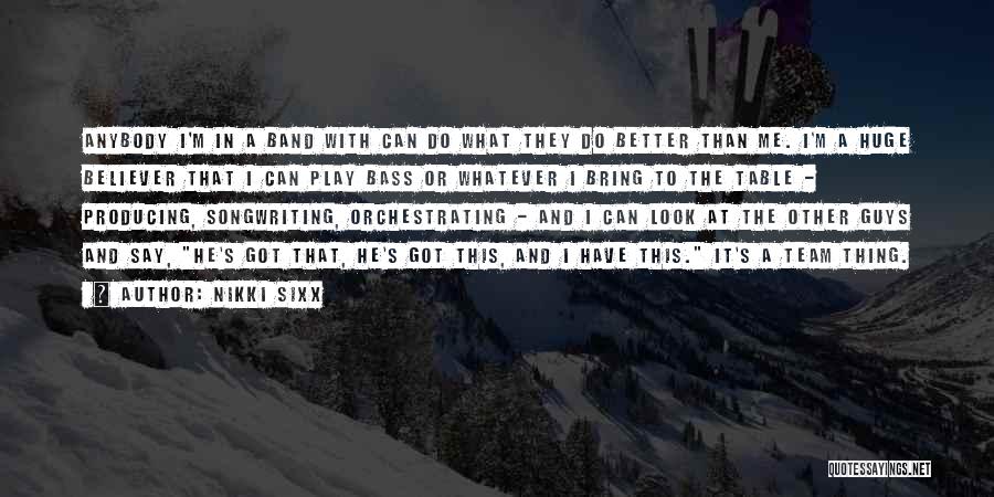Nikki Sixx Quotes: Anybody I'm In A Band With Can Do What They Do Better Than Me. I'm A Huge Believer That I