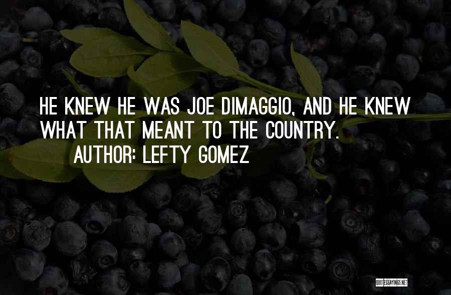 Lefty Gomez Quotes: He Knew He Was Joe Dimaggio, And He Knew What That Meant To The Country.